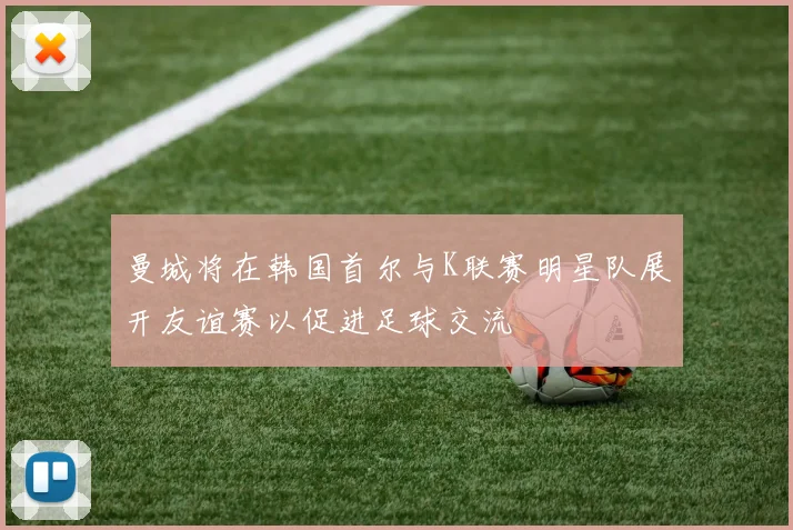 曼城将在韩国首尔与K联赛明星队展开友谊赛以促进足球交流